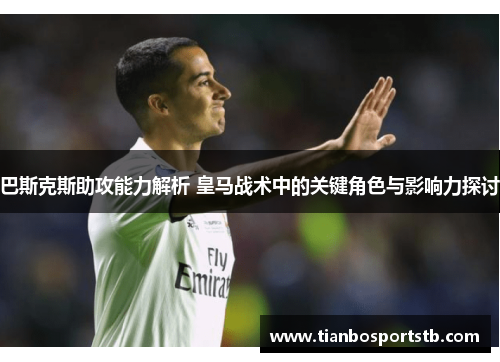巴斯克斯助攻能力解析 皇马战术中的关键角色与影响力探讨