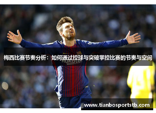 梅西比赛节奏分析：如何通过控球与突破掌控比赛的节奏与空间