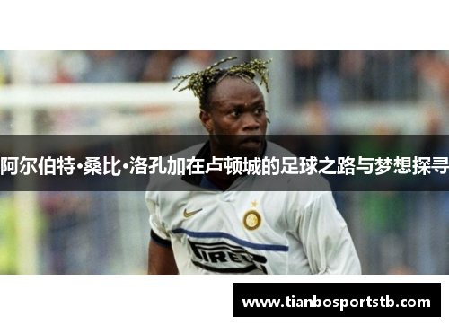 阿尔伯特·桑比·洛孔加在卢顿城的足球之路与梦想探寻