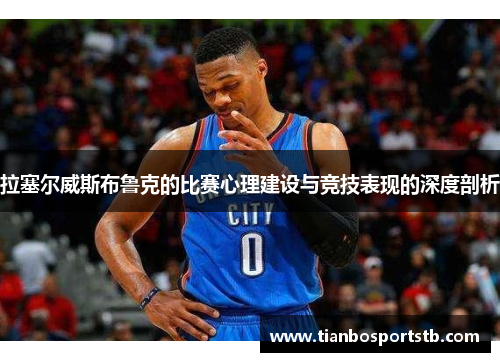 拉塞尔威斯布鲁克的比赛心理建设与竞技表现的深度剖析