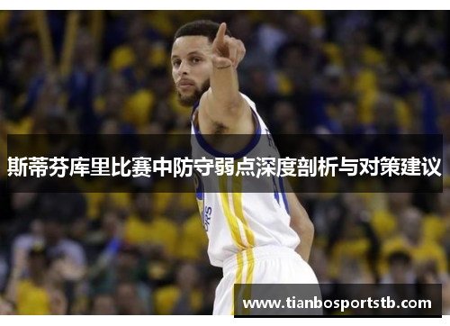 斯蒂芬库里比赛中防守弱点深度剖析与对策建议