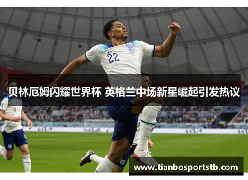 贝林厄姆闪耀世界杯 英格兰中场新星崛起引发热议