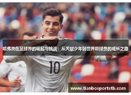 哈弗茨在足球界的崛起与挑战：从天赋少年到世界级球员的成长之路
