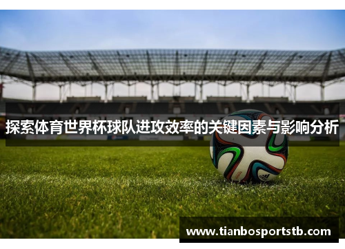 探索体育世界杯球队进攻效率的关键因素与影响分析