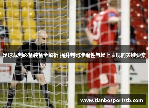 足球裁判必备装备全解析 提升判罚准确性与场上表现的关键要素