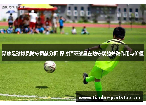 聚焦足球球员防守贡献分析 探讨顶级球星在防守端的关键作用与价值