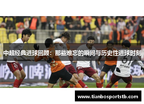 中超经典进球回顾：那些难忘的瞬间与历史性进球时刻