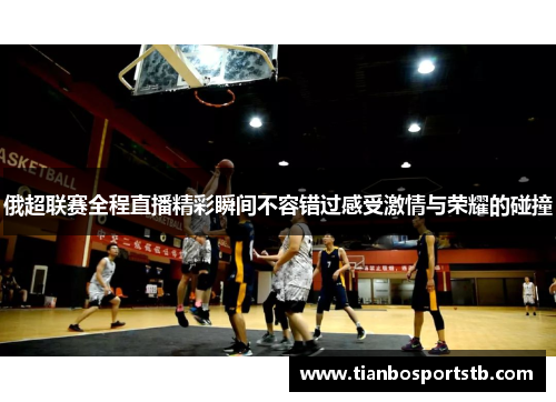 俄超联赛全程直播精彩瞬间不容错过感受激情与荣耀的碰撞
