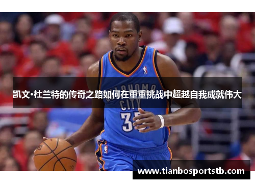 凯文·杜兰特的传奇之路如何在重重挑战中超越自我成就伟大