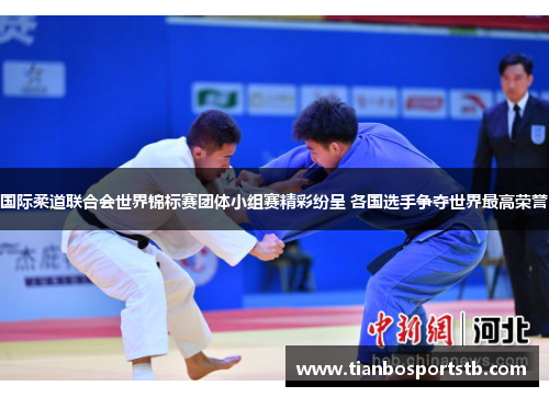国际柔道联合会世界锦标赛团体小组赛精彩纷呈 各国选手争夺世界最高荣誉