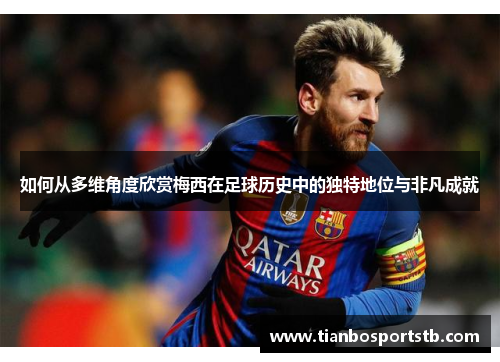 如何从多维角度欣赏梅西在足球历史中的独特地位与非凡成就