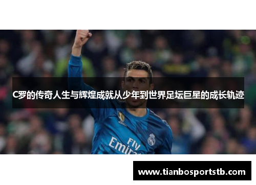C罗的传奇人生与辉煌成就从少年到世界足坛巨星的成长轨迹