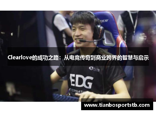 Clearlove的成功之路：从电竞传奇到商业跨界的智慧与启示