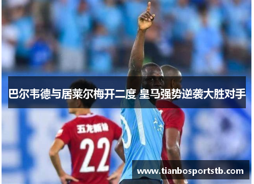 巴尔韦德与居莱尔梅开二度 皇马强势逆袭大胜对手