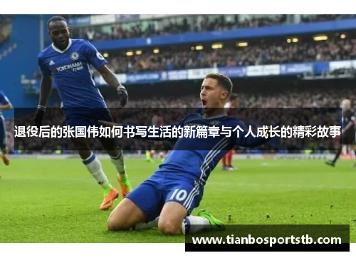 退役后的张国伟如何书写生活的新篇章与个人成长的精彩故事