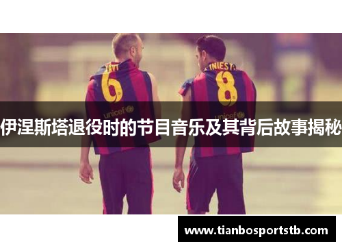 伊涅斯塔退役时的节目音乐及其背后故事揭秘
