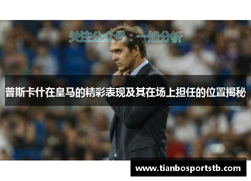 普斯卡什在皇马的精彩表现及其在场上担任的位置揭秘