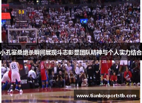 小孔塞桑绝杀瞬间展现斗志彰显团队精神与个人实力结合