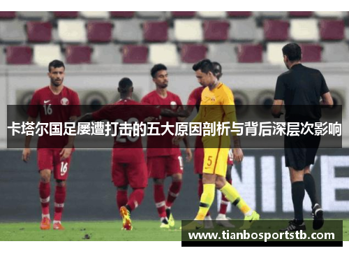 卡塔尔国足屡遭打击的五大原因剖析与背后深层次影响 卡塔尔国足屡遭打击的五大原因剖析与背后深层次影响