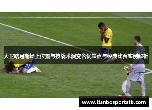 大卫路易斯场上位置与技战术演变含优缺点与经典比赛实例解析 大卫路易斯场上位置与技战术演变含优缺点与经典比赛实例解析