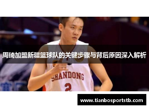 周琦加盟新疆篮球队的关键步骤与背后原因深入解析 周琦加盟新疆篮球队的关键步骤与背后原因深入解析