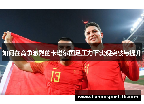 如何在竞争激烈的卡塔尔国足压力下实现突破与提升 如何在竞争激烈的卡塔尔国足压力下实现突破与提升
