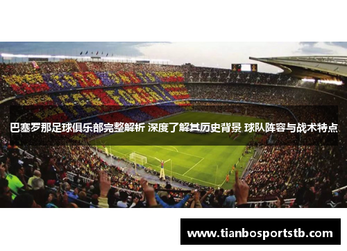 巴塞罗那足球俱乐部完整解析 深度了解其历史背景 球队阵容与战术特点