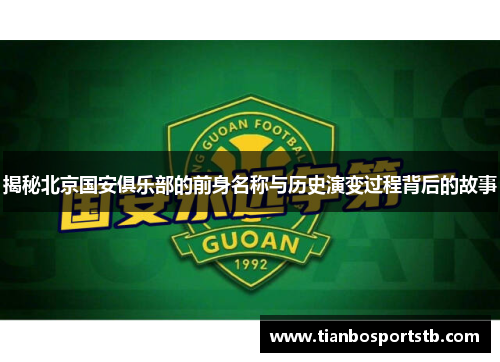 揭秘北京国安俱乐部的前身名称与历史演变过程背后的故事