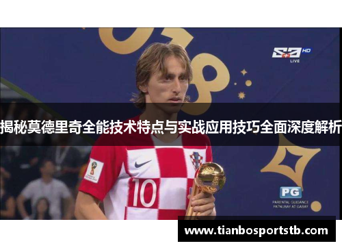 揭秘莫德里奇全能技术特点与实战应用技巧全面深度解析 揭秘莫德里奇全能技术特点与实战应用技巧全面深度解析